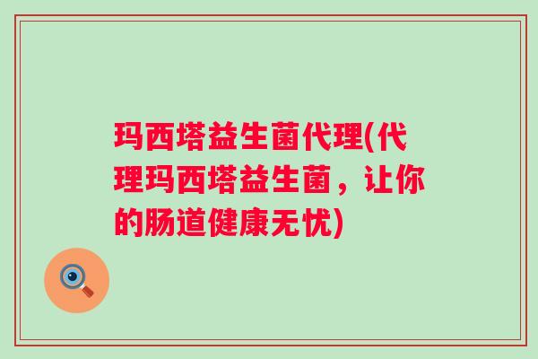 玛西塔益生菌代理(代理玛西塔益生菌，让你的肠道健康无忧)