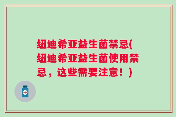 纽迪希亚益生菌禁忌(纽迪希亚益生菌使用禁忌，这些需要注意！)