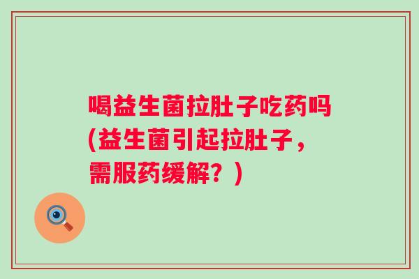 喝益生菌拉肚子吃药吗(益生菌引起拉肚子，需服药缓解？)