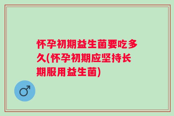 怀孕初期益生菌要吃多久(怀孕初期应坚持长期服用益生菌)