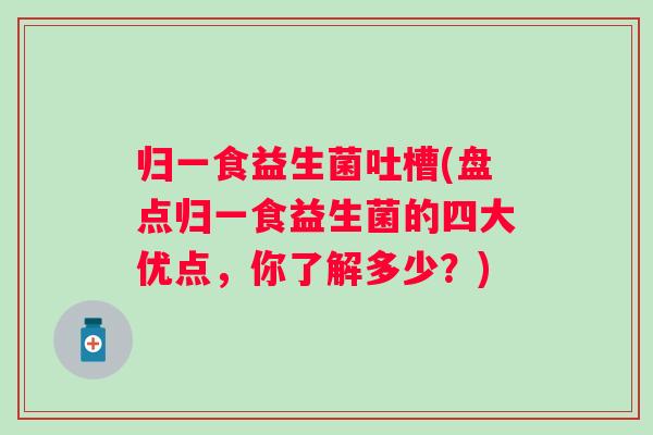归一食益生菌吐槽(盘点归一食益生菌的四大优点，你了解多少？)