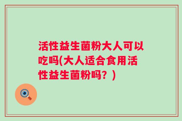活性益生菌粉大人可以吃吗(大人适合食用活性益生菌粉吗？)