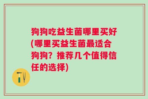 狗狗吃益生菌哪里买好(哪里买益生菌最适合狗狗？推荐几个值得信任的选择)