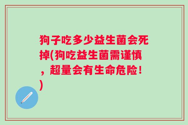 狗子吃多少益生菌会死掉(狗吃益生菌需谨慎，超量会有生命危险！)