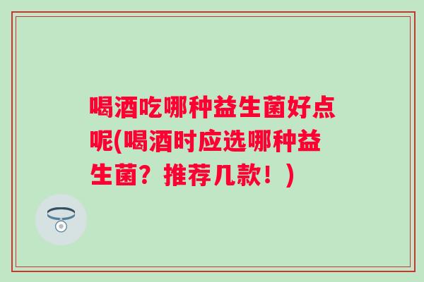 喝酒吃哪种益生菌好点呢(喝酒时应选哪种益生菌？推荐几款！)