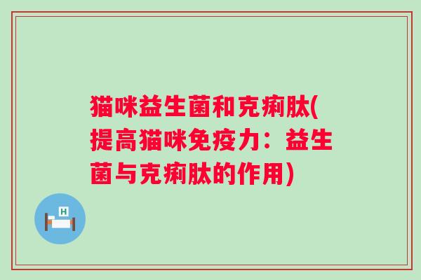 猫咪益生菌和克痢肽(提高猫咪免疫力：益生菌与克痢肽的作用)