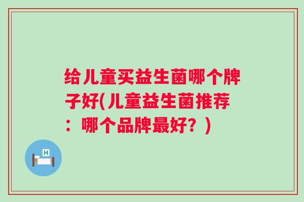 给儿童买益生菌哪个牌子好(儿童益生菌推荐：哪个品牌最好？)