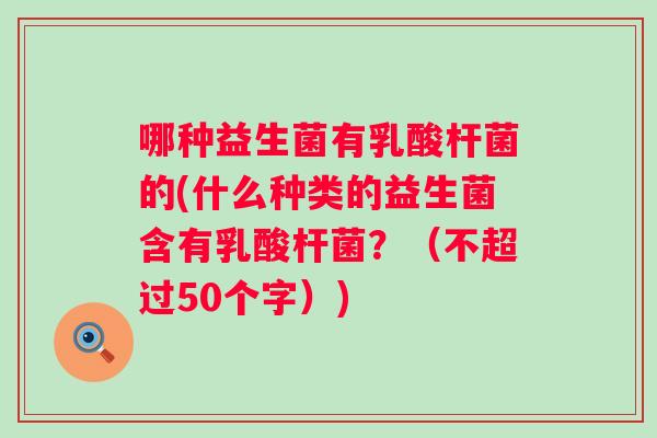 哪种益生菌有乳酸杆菌的(什么种类的益生菌含有乳酸杆菌？（不超过50个字）)