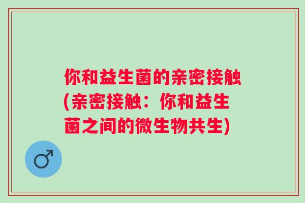 你和益生菌的亲密接触(亲密接触：你和益生菌之间的微生物共生)