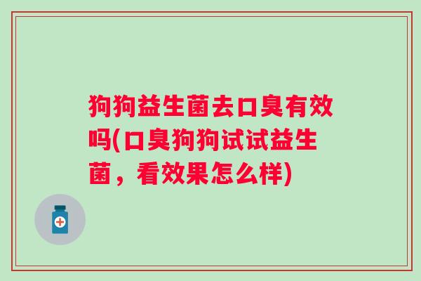 狗狗益生菌去口臭有效吗(口臭狗狗试试益生菌，看效果怎么样)