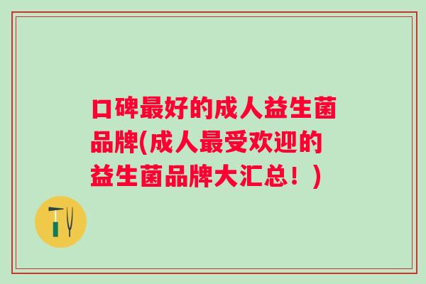 口碑最好的成人益生菌品牌(成人最受欢迎的益生菌品牌大汇总！)