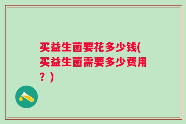 买益生菌要花多少钱(买益生菌需要多少费用？)