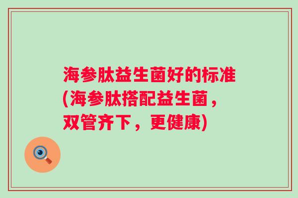 海参肽益生菌好的标准(海参肽搭配益生菌，双管齐下，更健康)
