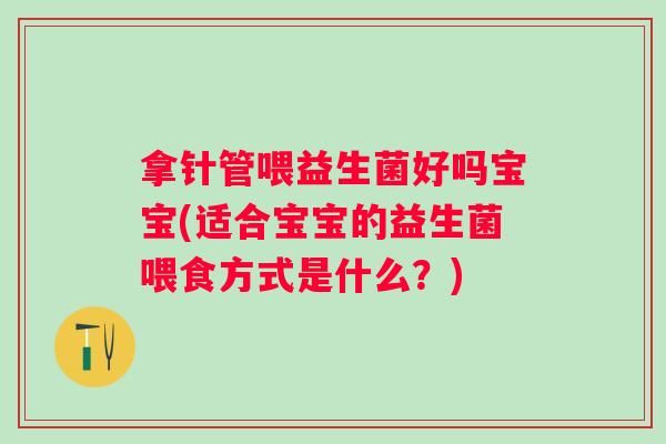 拿针管喂益生菌好吗宝宝(适合宝宝的益生菌喂食方式是什么？)