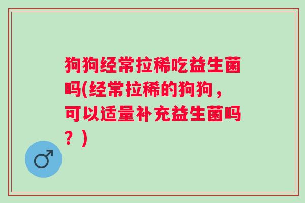 狗狗经常拉稀吃益生菌吗(经常拉稀的狗狗，可以适量补充益生菌吗？)