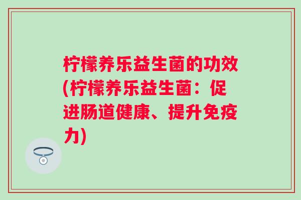 柠檬养乐益生菌的功效(柠檬养乐益生菌：促进肠道健康、提升免疫力)