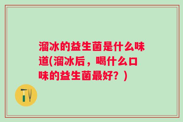 溜冰的益生菌是什么味道(溜冰后，喝什么口味的益生菌最好？)