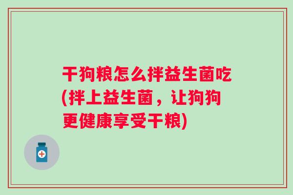 干狗粮怎么拌益生菌吃(拌上益生菌，让狗狗更健康享受干粮)