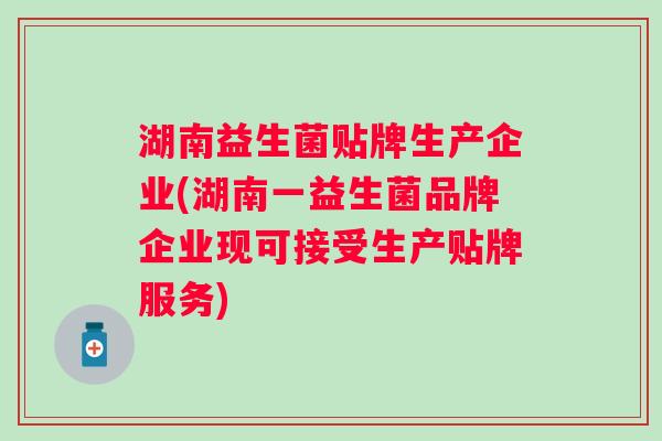 湖南益生菌贴牌生产企业(湖南一益生菌品牌企业现可接受生产贴牌服务)