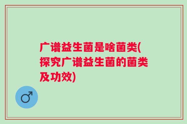 广谱益生菌是啥菌类(探究广谱益生菌的菌类及功效)