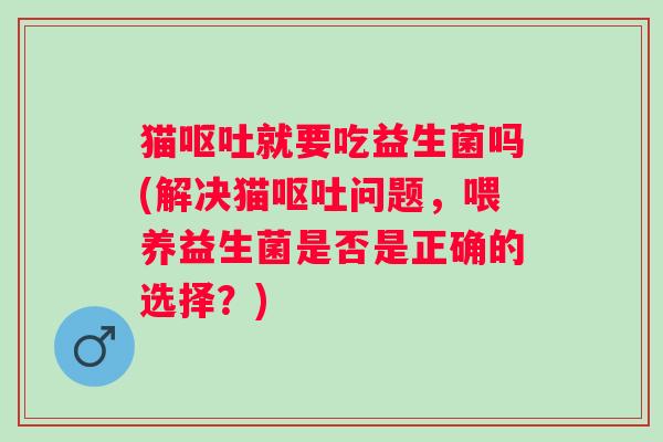 猫呕吐就要吃益生菌吗(解决猫呕吐问题，喂养益生菌是否是正确的选择？)