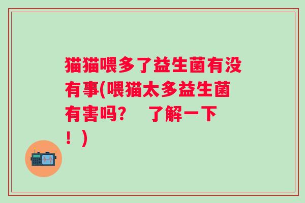 猫猫喂多了益生菌有没有事(喂猫太多益生菌有害吗？  了解一下！)