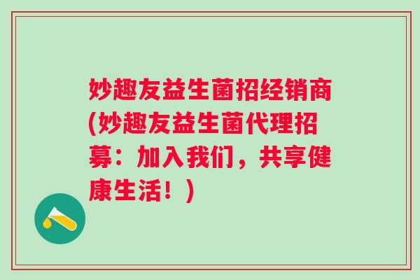 妙趣友益生菌招经销商(妙趣友益生菌代理招募：加入我们，共享健康生活！)