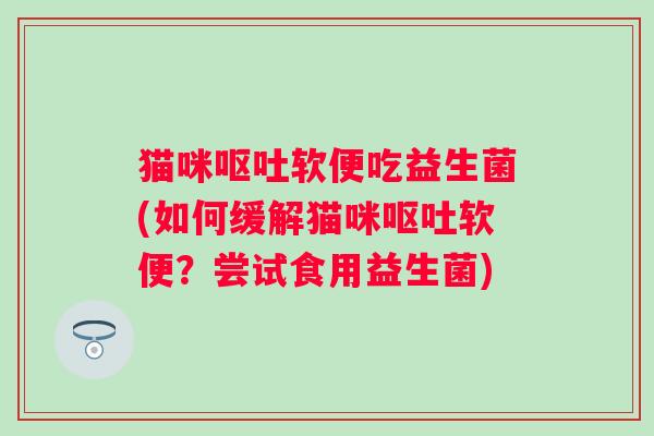 猫咪软便吃益生菌(如何缓解猫咪软便?尝试食用益生菌) 猫咪软便吃益生菌(如何缓解猫咪软便?尝试食用益生菌)