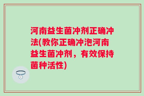 河南益生菌冲剂正确冲法(教你正确冲泡河南益生菌冲剂，有效保持菌种活性)