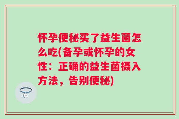 怀孕买了益生菌怎么吃(备孕或怀孕的女性：正确的益生菌摄入方法，告别)
