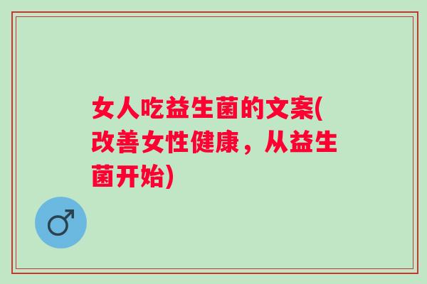 女人吃益生菌的文案(改善女性健康，从益生菌开始)