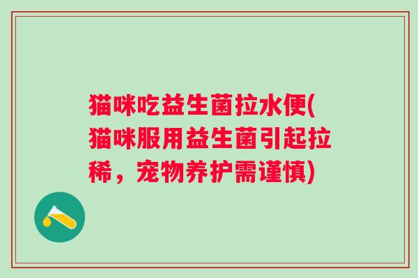 猫咪吃益生菌拉水便(猫咪服用益生菌引起拉稀,宠物养护需谨慎) 猫咪吃益生菌拉水便(猫咪服用益生菌引起拉稀,宠物养护需谨慎)