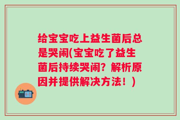 给宝宝吃上益生菌后总是哭闹(宝宝吃了益生菌后持续哭闹？解析原因并提供解决方法！)