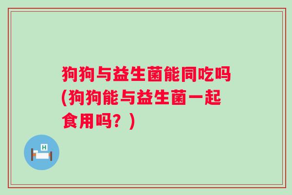 狗狗与益生菌能同吃吗(狗狗能与益生菌一起食用吗？)