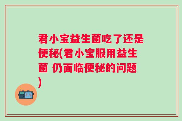 君小宝益生菌吃了还是便秘(君小宝服用益生菌 仍面临便秘的问题)