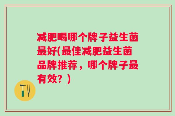 减肥喝哪个牌子益生菌最好(最佳减肥益生菌品牌推荐，哪个牌子最有效？)