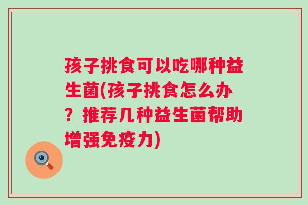 孩子挑食可以吃哪种益生菌(孩子挑食怎么办？推荐几种益生菌帮助增强免疫力)