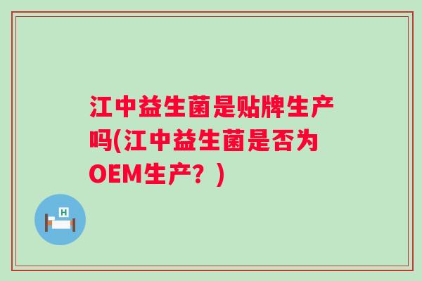 江中益生菌是贴牌生产吗(江中益生菌是否为OEM生产？)