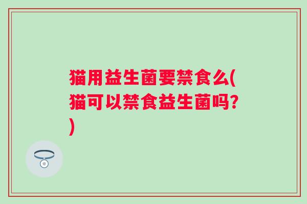 猫用益生菌要禁食么(猫可以禁食益生菌吗？)