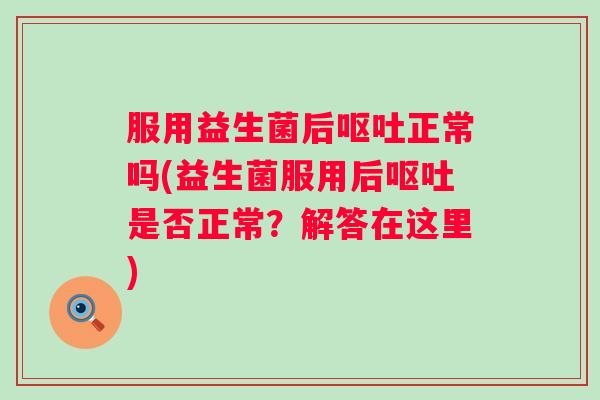 服用益生菌后呕吐正常吗(益生菌服用后呕吐是否正常？解答在这里)