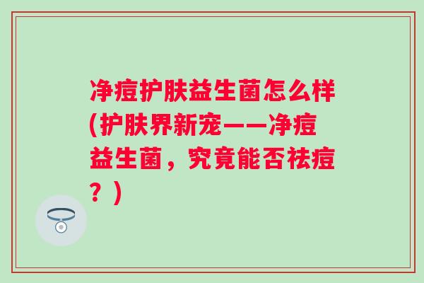 净痘护肤益生菌怎么样(护肤界新宠——净痘益生菌，究竟能否祛痘？)