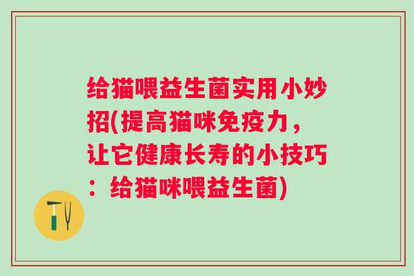 给猫喂益生菌实用小妙招(提高猫咪免疫力，让它健康长寿的小技巧：给猫咪喂益生菌)