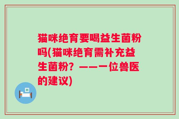 猫咪绝育要喝益生菌粉吗(猫咪绝育需补充益生菌粉？——一位兽医的建议)