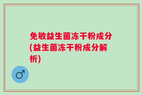 免敏益生菌冻干粉成分(益生菌冻干粉成分解析)