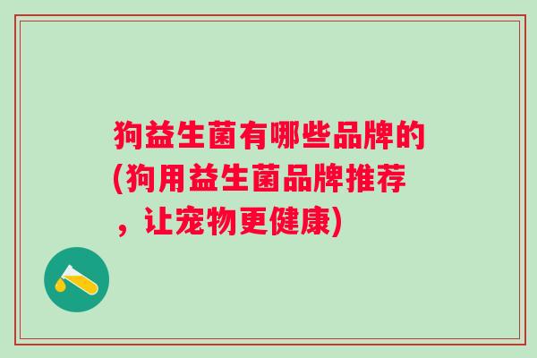 狗益生菌有哪些品牌的(狗用益生菌品牌推荐，让宠物更健康)