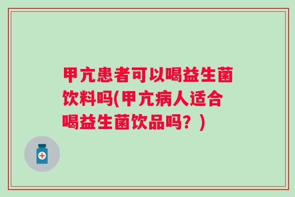 甲亢患者可以喝益生菌饮料吗(甲亢病人适合喝益生菌饮品吗？)