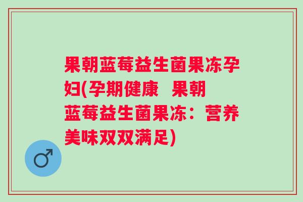 果朝蓝莓益生菌果冻孕妇(孕期健康  果朝蓝莓益生菌果冻：营养美味双双满足)
