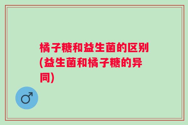 橘子糖和益生菌的区别(益生菌和橘子糖的异同)