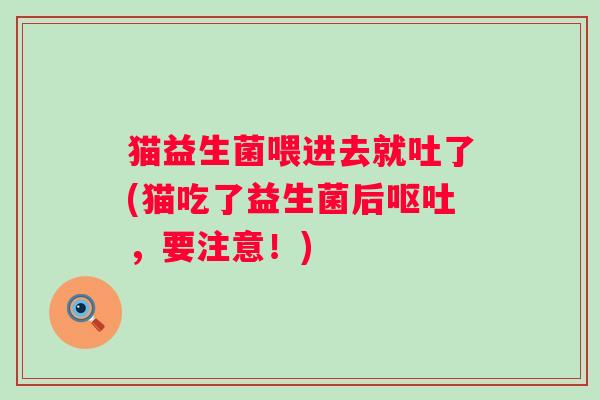 猫益生菌喂进去就吐了(猫吃了益生菌后呕吐，要注意！)