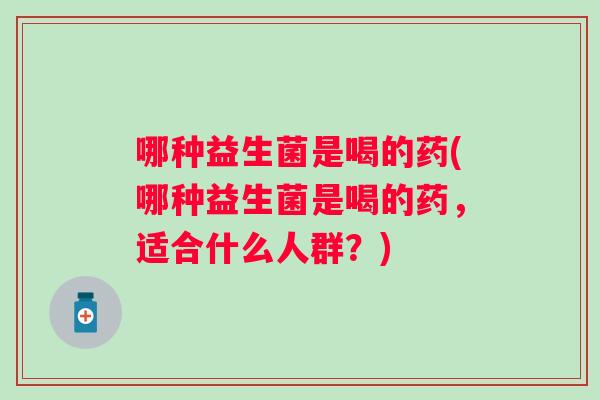 哪种益生菌是喝的药(哪种益生菌是喝的药，适合什么人群？)
